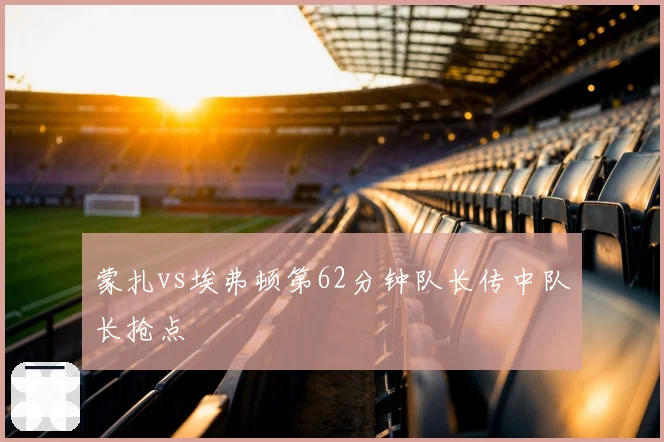 蒙扎vs埃弗顿第62分钟队长传中队长抢点