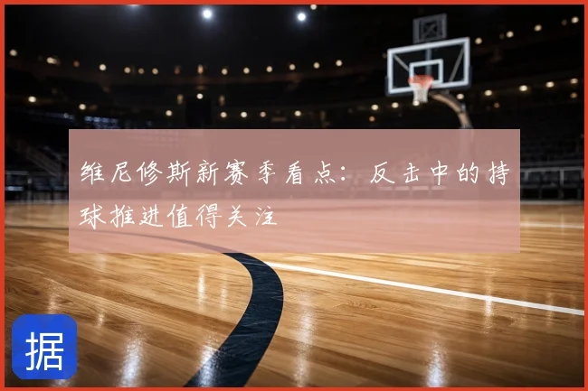 维尼修斯新赛季看点：反击中的持球推进值得关注