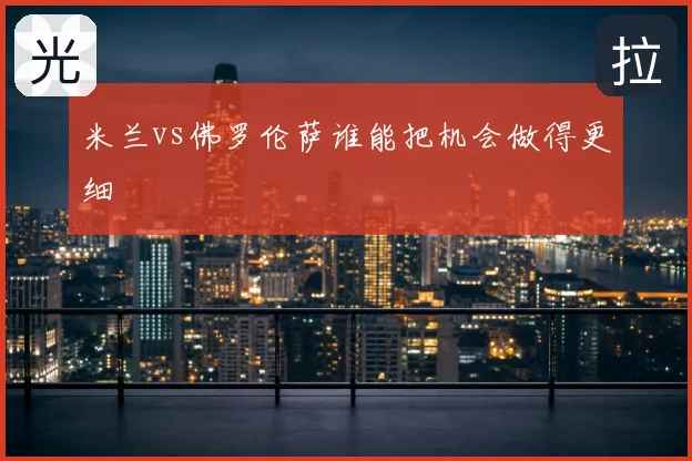 米兰vs佛罗伦萨谁能把机会做得更细