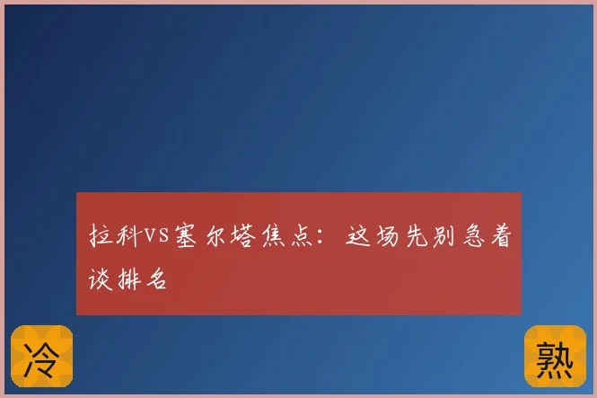 拉科vs塞尔塔焦点:这场先别急着谈排名
